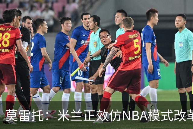 莫雷托：米兰正效仿NBA模式改革，希望创建类似NBA的组织管理结构